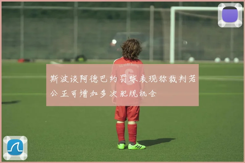 斯波谈阿德巴约罚球表现称裁判若公正可增加多次犯规机会