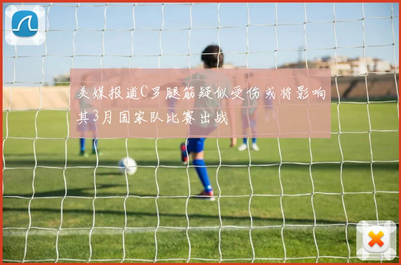美媒报道C罗腿筋疑似受伤或将影响其3月国家队比赛出战