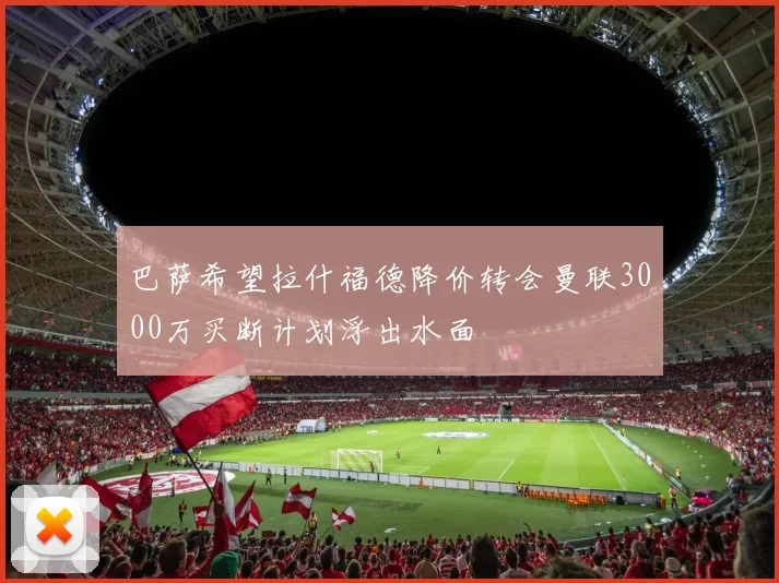 巴萨希望拉什福德降价转会曼联3000万买断计划浮出水面