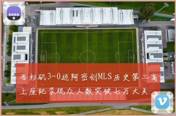 洛杉矶3-0迈阿密创MLS历史第二高上座纪录观众人数突破七万大关