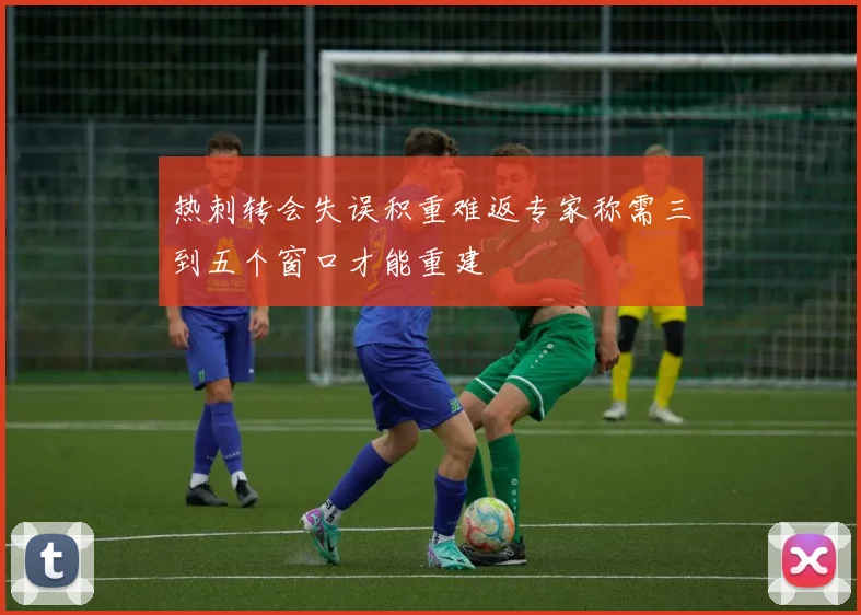 热刺转会失误积重难返专家称需三到五个窗口才能重建