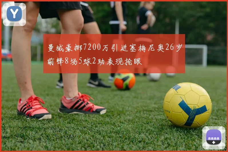 曼城豪掷7200万引进塞梅尼奥26岁前锋8场5球2助表现抢眼