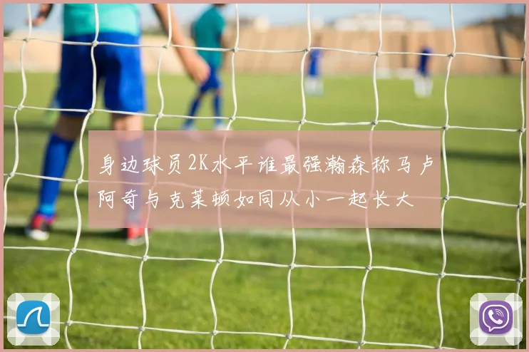 身边球员2K水平谁最强瀚森称马卢阿奇与克莱顿如同从小一起长大