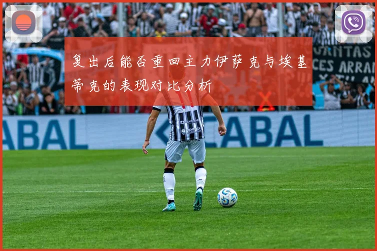 复出后能否重回主力伊萨克与埃基蒂克的表现对比分析