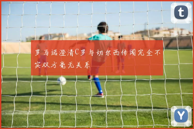 罗马诺澄清C罗与切尔西传闻完全不实双方毫无关系