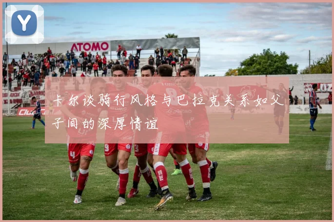 卡尔谈骑行风格与巴拉克关系如父子间的深厚情谊
