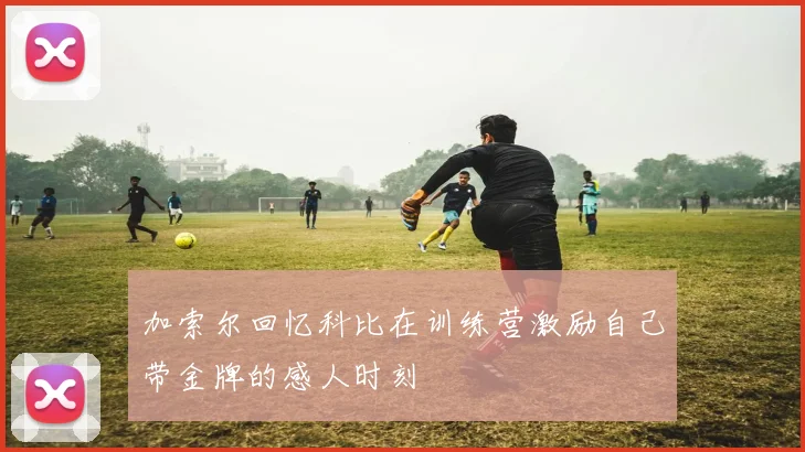 加索尔回忆科比在训练营激励自己带金牌的感人时刻