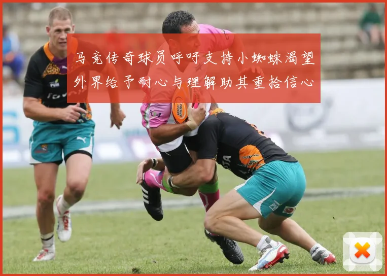 马竞传奇球员呼吁支持小蜘蛛渴望外界给予耐心与理解助其重拾信心