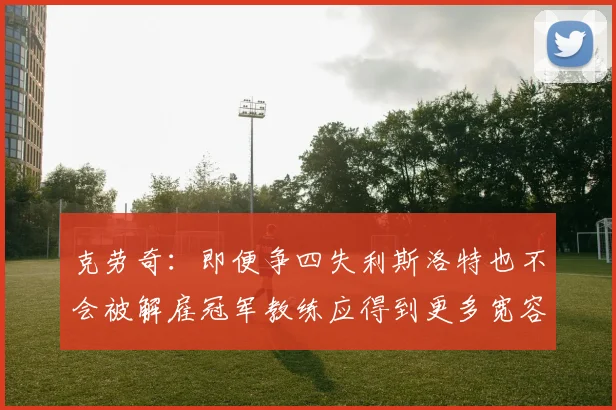 克劳奇：即便争四失利斯洛特也不会被解雇冠军教练应得到更多宽容与理解