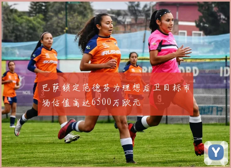 巴萨锁定范德芬为理想后卫目标市场估值高达6500万欧元
