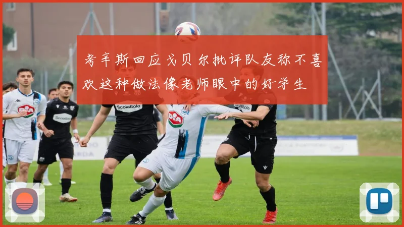 考辛斯回应戈贝尔批评队友称不喜欢这种做法像老师眼中的好学生