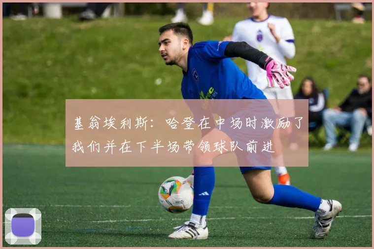 基翁埃利斯：哈登在中场时激励了我们并在下半场带领球队前进