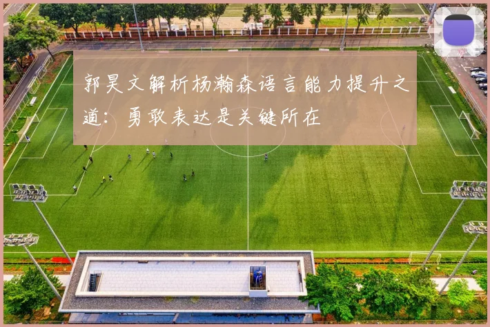 郭昊文解析杨瀚森语言能力提升之道：勇敢表达是关键所在