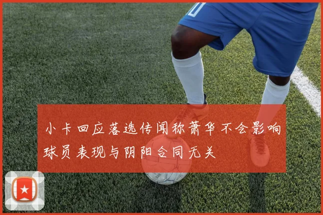 小卡回应落选传闻称萧华不会影响球员表现与阴阳合同无关