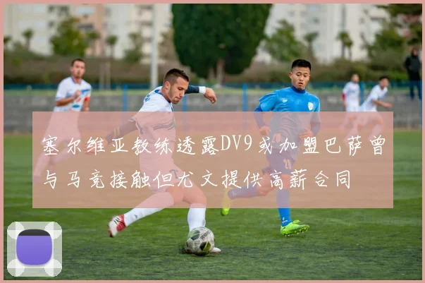 塞尔维亚教练透露DV9或加盟巴萨曾与马竞接触但尤文提供高薪合同