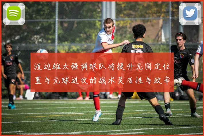 渡边雄太强调球队将提升无固定位置与无球进攻的战术灵活性与效率