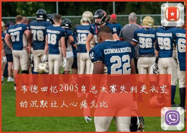 韦德回忆2005年总决赛失利更衣室的沉默让人心痛无比