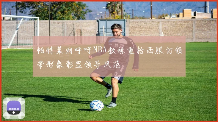 帕特莱利呼吁NBA教练重拾西服打领带形象彰显领导风范