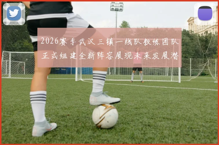 2026赛季武汉三镇一线队教练团队正式组建全新阵容展现未来发展潜力