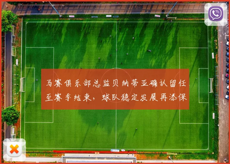 马赛俱乐部总监贝纳蒂亚确认留任至赛季结束，球队稳定发展再添保障