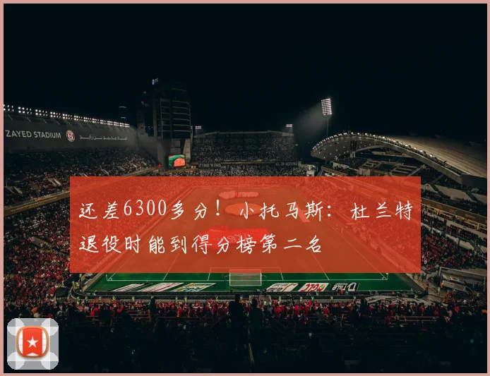 还差6300多分！小托马斯：杜兰特退役时能到得分榜第二名