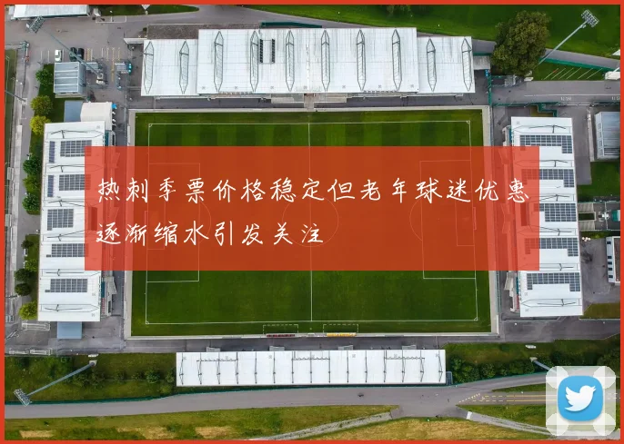 热刺季票价格稳定但老年球迷优惠逐渐缩水引发关注