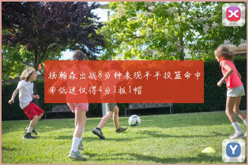 杨瀚森出战8分钟表现平平投篮命中率低迷仅得4分1板1帽