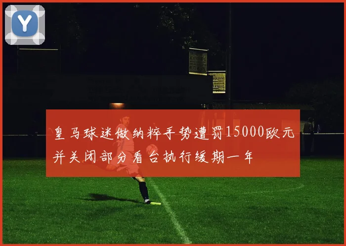 皇马球迷做纳粹手势遭罚15000欧元并关闭部分看台执行缓期一年