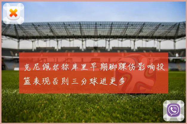 克尼佩尔称库里早期脚踝伤影响投篮表现否则三分球进更多