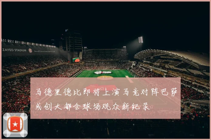 马德里德比即将上演马竞对阵巴萨或创大都会球场观众新纪录