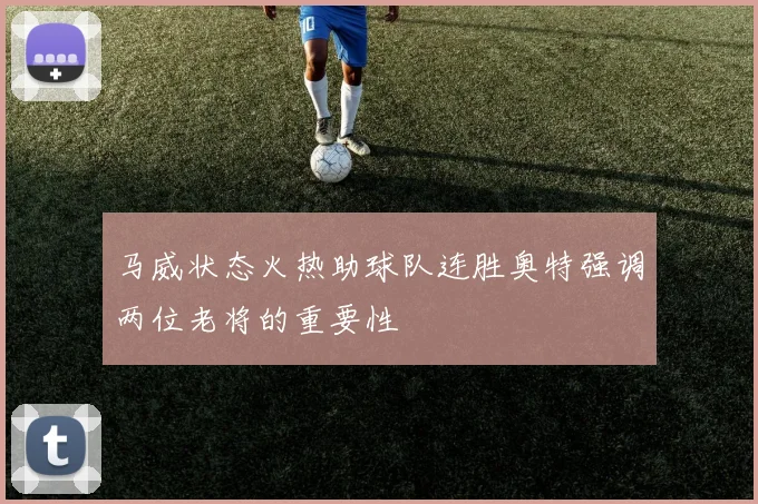 马威状态火热助球队连胜奥特强调两位老将的重要性