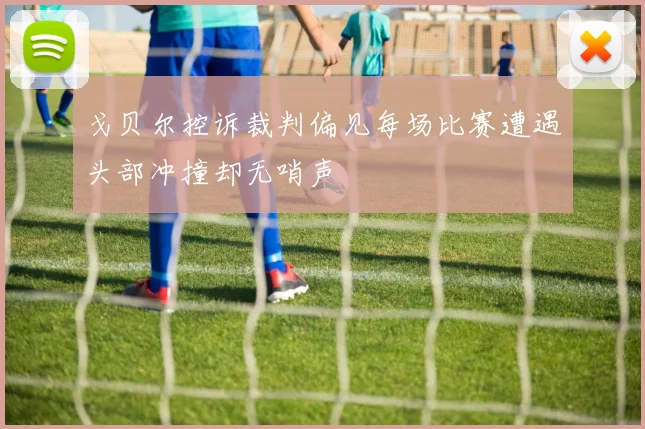 戈贝尔控诉裁判偏见每场比赛遭遇头部冲撞却无哨声