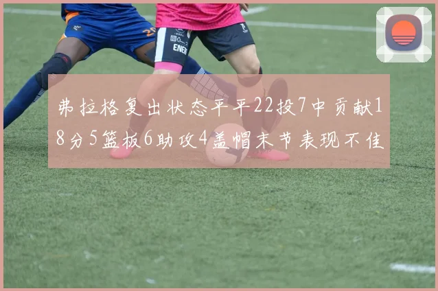 弗拉格复出状态平平22投7中贡献18分5篮板6助攻4盖帽末节表现不佳