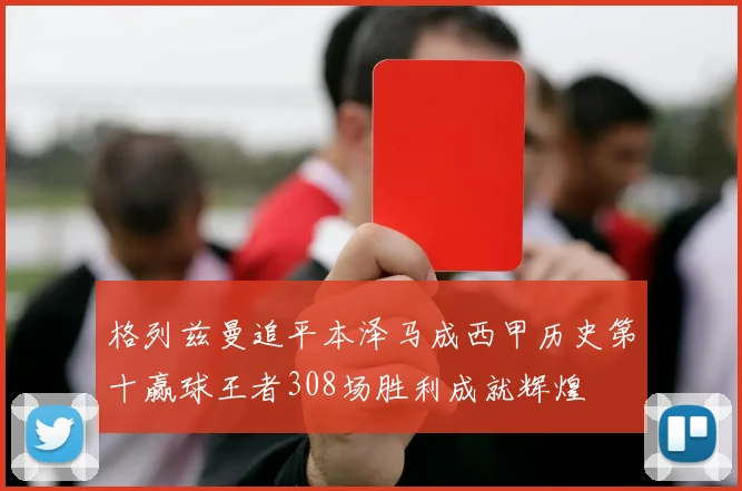 格列兹曼追平本泽马成西甲历史第十赢球王者308场胜利成就辉煌