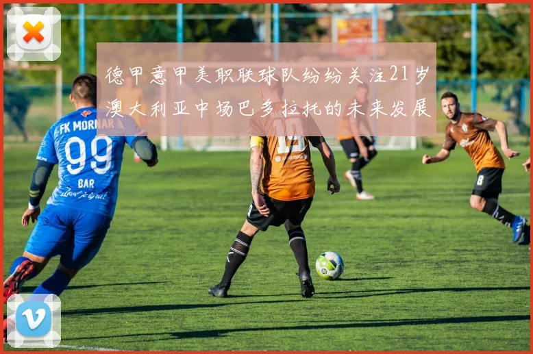 德甲意甲美职联球队纷纷关注21岁澳大利亚中场巴多拉托的未来发展