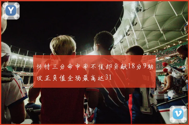 怀特三分命中率不佳却贡献18分9助攻正负值全场最高达31